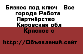 Бизнес под ключ - Все города Работа » Партнёрство   . Кировская обл.,Красное с.